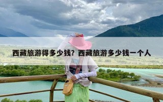 西藏旅游得多少钱？西藏旅游多少钱一个人
