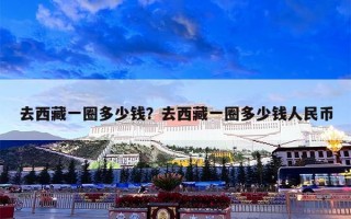 去西藏一圈多少钱？去西藏一圈多少钱人民币