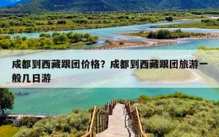 成都到西藏跟团价格？成都到西藏跟团旅游一般几日游