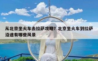 从北京坐火车去拉萨攻略？北京坐火车到拉萨沿途有哪些风景