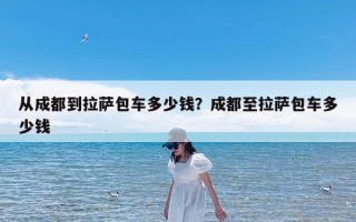 从成都到拉萨包车多少钱？成都至拉萨包车多少钱