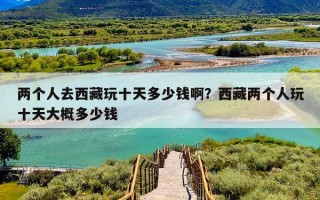 两个人去西藏玩十天多少钱啊？西藏两个人玩十天大概多少钱
