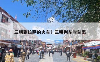 三明到拉萨的火车？三明列车时刻表