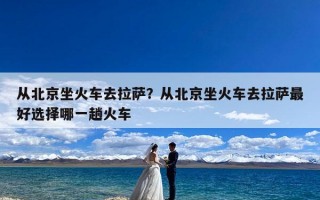 从北京坐火车去拉萨？从北京坐火车去拉萨最好选择哪一趟火车