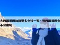 去西藏报团旅游要多少钱一天？到西藏报团会不会被坑