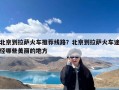 北京到拉萨火车推荐线路？北京到拉萨火车途径哪些美丽的地方
