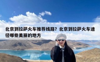北京到拉萨火车推荐线路？北京到拉萨火车途径哪些美丽的地方