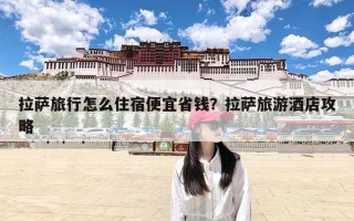 拉萨旅行怎么住宿便宜省钱？拉萨旅游酒店攻略