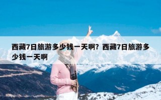 西藏7日旅游多少钱一天啊？西藏7日旅游多少钱一天啊