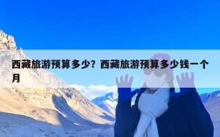 西藏旅游预算多少？西藏旅游预算多少钱一个月