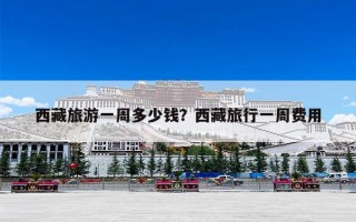 西藏旅游一周多少钱？西藏旅行一周费用