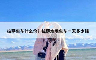 拉萨包车什么价？拉萨本地包车一天多少钱