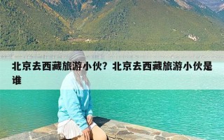 北京去西藏旅游小伙？北京去西藏旅游小伙是谁