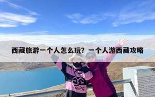 西藏旅游一个人怎么玩？一个人游西藏攻略