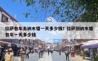 拉萨包车去纳木错一天多少钱？拉萨到纳木错包车一天多少钱