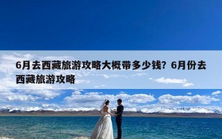 6月去西藏旅游攻略大概带多少钱？6月份去西藏旅游攻略