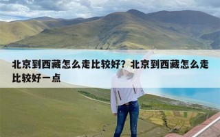 北京到西藏怎么走比较好？北京到西藏怎么走比较好一点