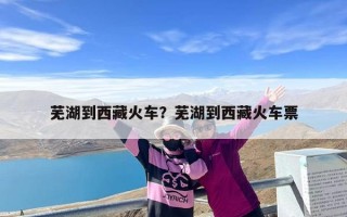 芜湖到西藏火车？芜湖到西藏火车票