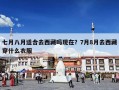 七月八月适合去西藏吗现在？7月8月去西藏穿什么衣服