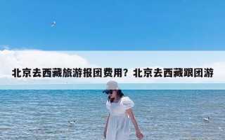 北京去西藏旅游报团费用？北京去西藏跟团游