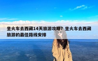 坐火车去西藏14天旅游攻略？坐火车去西藏旅游的最佳路线安排