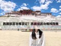 西藏旅游攻略游记？西藏旅游攻略线路图