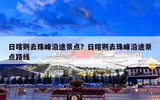 日喀则去珠峰沿途景点？日喀则去珠峰沿途景点路线