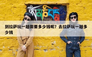 到拉萨玩一趟需要多少钱呢？去拉萨玩一趟多少钱
