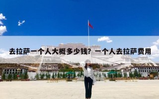 去拉萨一个人大概多少钱？一个人去拉萨费用