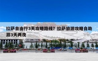 拉萨自由行3天攻略路线？拉萨旅游攻略自助游3天两夜