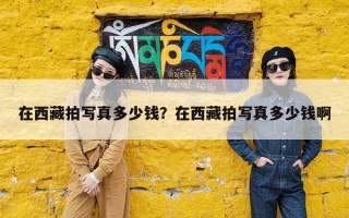 在西藏拍写真多少钱？在西藏拍写真多少钱啊
