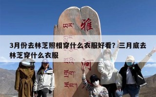 3月份去林芝照相穿什么衣服好看？三月底去林芝穿什么衣服