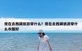 现在去西藏旅游穿什么？现在去西藏旅游穿什么衣服好