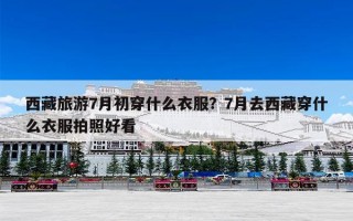 西藏旅游7月初穿什么衣服？7月去西藏穿什么衣服拍照好看