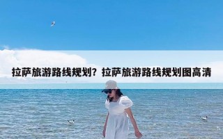 拉萨旅游路线规划？拉萨旅游路线规划图高清