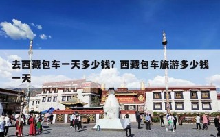 去西藏包车一天多少钱？西藏包车旅游多少钱一天