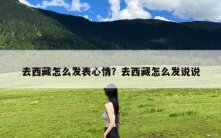 去西藏怎么发表心情？去西藏怎么发说说