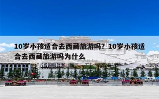 10岁小孩适合去西藏旅游吗？10岁小孩适合去西藏旅游吗为什么