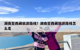 湖南至西藏旅游路线？湖南至西藏旅游路线怎么走