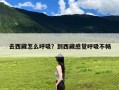 去西藏怎么呼吸？到西藏感觉呼吸不畅
