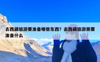 去西藏旅游要准备哪些东西？去西藏旅游需要准备什么