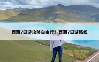 西藏7日游攻略自由行？西藏7日游路线