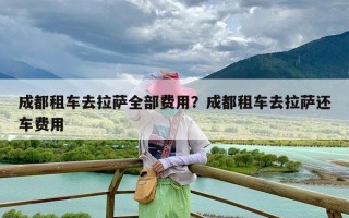成都租车去拉萨全部费用？成都租车去拉萨还车费用