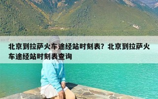 北京到拉萨火车途经站时刻表？北京到拉萨火车途经站时刻表查询