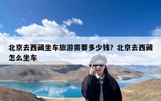 北京去西藏坐车旅游需要多少钱？北京去西藏怎么坐车