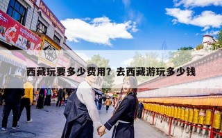 西藏玩要多少费用？去西藏游玩多少钱