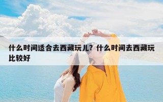 什么时间适合去西藏玩儿？什么时间去西藏玩比较好