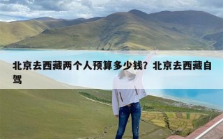 北京去西藏两个人预算多少钱？北京去西藏自驾