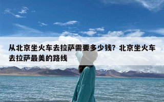 从北京坐火车去拉萨需要多少钱？北京坐火车去拉萨最美的路线