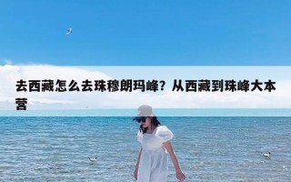 去西藏怎么去珠穆朗玛峰？从西藏到珠峰大本营